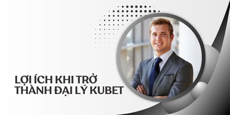 Một số lợi ích tuyệt vời khi tham gia làm đại lý kubet